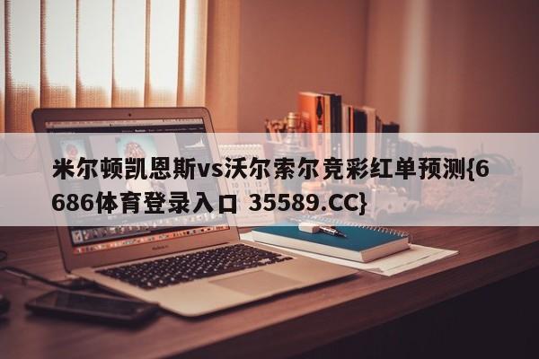 米尔顿凯恩斯vs沃尔索尔竞彩红单预测{6686体育登录入口 35589.CC}