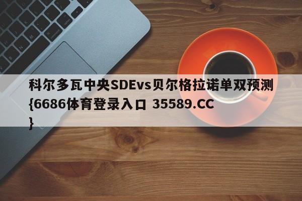 科尔多瓦中央SDEvs贝尔格拉诺单双预测{6686体育登录入口 35589.CC}