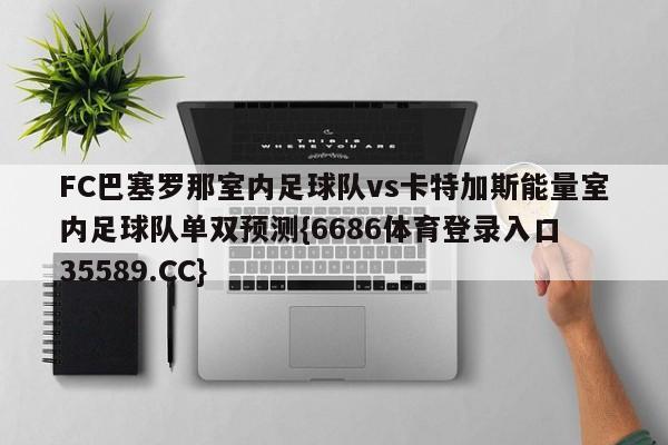 FC巴塞罗那室内足球队vs卡特加斯能量室内足球队单双预测{6686体育登录入口 35589.CC}