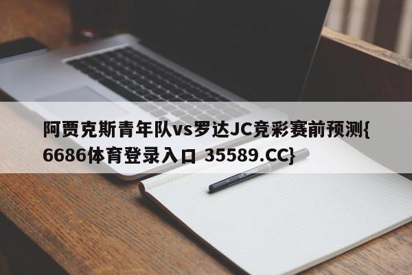 阿贾克斯青年队vs罗达JC竞彩赛前预测{6686体育登录入口 35589.CC}