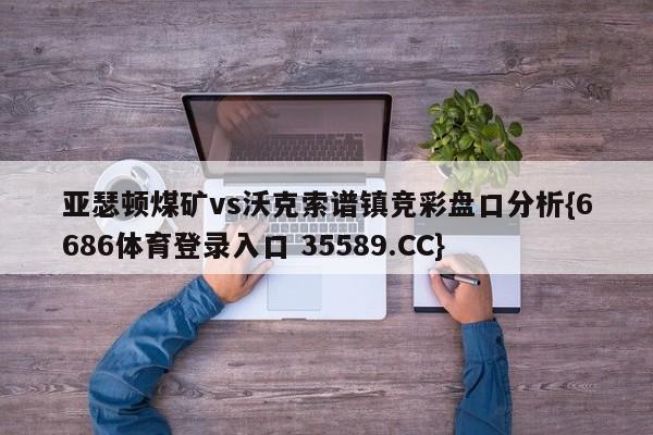 亚瑟顿煤矿vs沃克索谱镇竞彩盘口分析{6686体育登录入口 35589.CC}