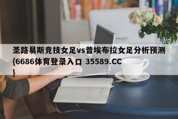 圣路易斯竞技女足vs普埃布拉女足分析预测{6686体育登录入口 35589.CC}