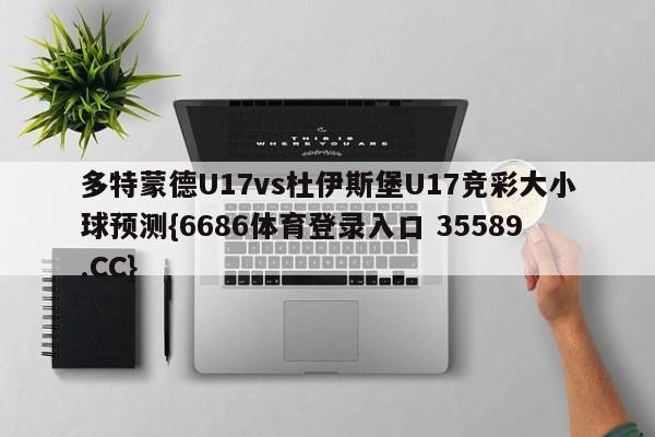 多特蒙德U17vs杜伊斯堡U17竞彩大小球预测{6686体育登录入口 35589.CC}
