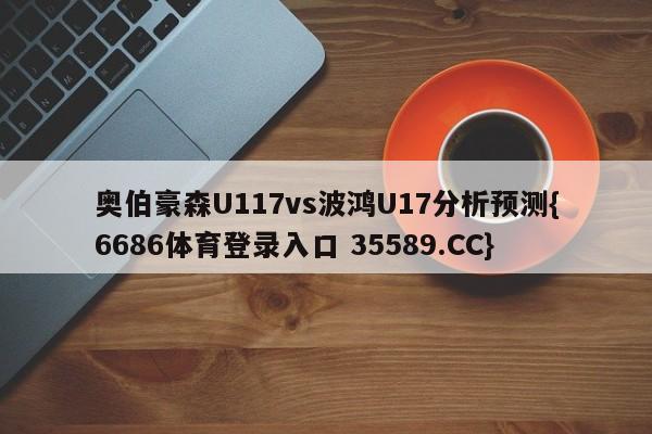 奥伯豪森U117vs波鸿U17分析预测{6686体育登录入口 35589.CC}