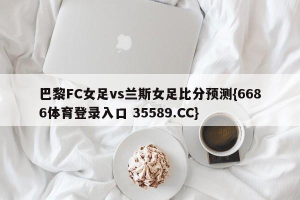 巴黎FC女足vs兰斯女足比分预测{6686体育登录入口 35589.CC}