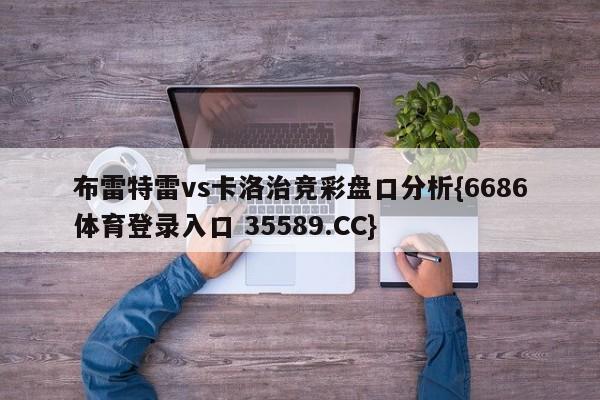 布雷特雷vs卡洛治竞彩盘口分析{6686体育登录入口 35589.CC}