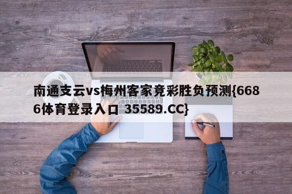 南通支云vs梅州客家竞彩胜负预测{6686体育登录入口 35589.CC}