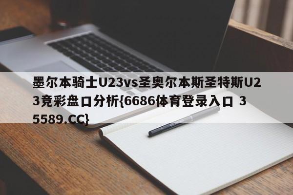 墨尔本骑士U23vs圣奥尔本斯圣特斯U23竞彩盘口分析{6686体育登录入口 35589.CC}