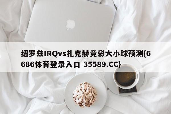 纽罗兹IRQvs扎克赫竞彩大小球预测{6686体育登录入口 35589.CC}