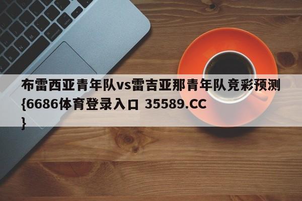 布雷西亚青年队vs雷吉亚那青年队竞彩预测{6686体育登录入口 35589.CC}
