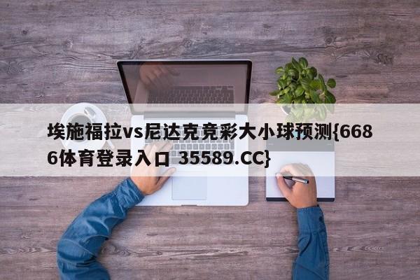 埃施福拉vs尼达克竞彩大小球预测{6686体育登录入口 35589.CC} 埃施福拉vs尼达克竞彩大小球预测{6686体育登录入口 35589.CC}