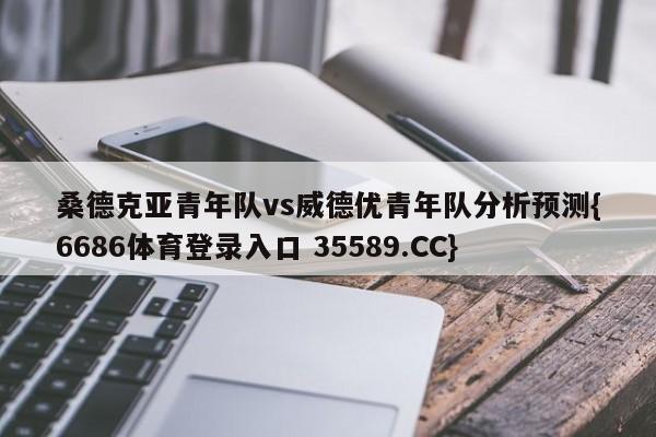 桑德克亚青年队vs威德优青年队分析预测{6686体育登录入口 35589.CC} 桑德克亚青年队vs威德优青年队分析预测{6686体育登录入口 35589.CC}