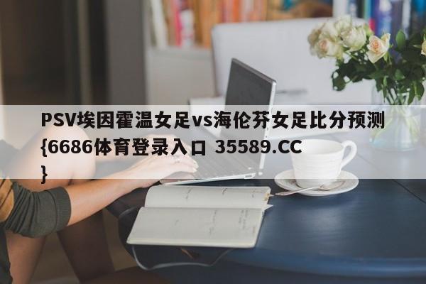 PSV埃因霍温女足vs海伦芬女足比分预测{6686体育登录入口 35589.CC}