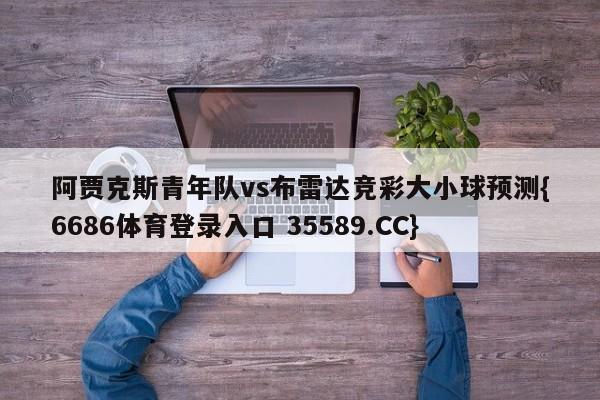 阿贾克斯青年队vs布雷达竞彩大小球预测{6686体育登录入口 35589.CC}