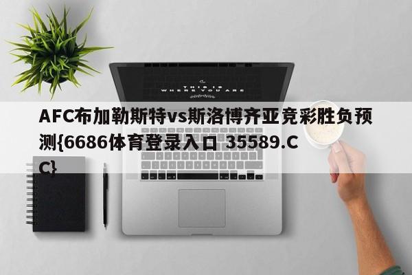 AFC布加勒斯特vs斯洛博齐亚竞彩胜负预测{6686体育登录入口 35589.CC}