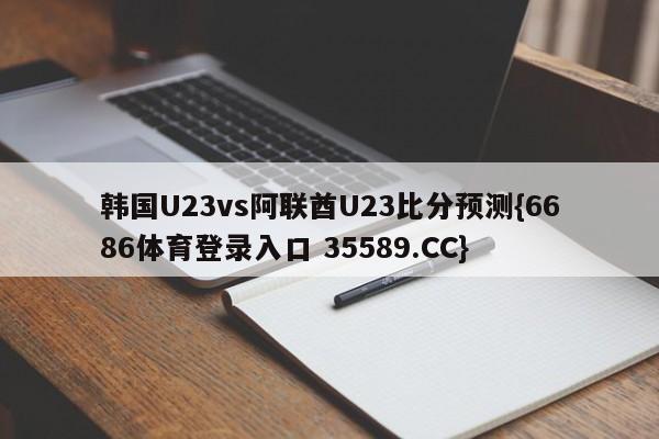 韩国U23vs阿联酋U23比分预测{6686体育登录入口 35589.CC} 韩国U23vs阿联酋U23比分预测{6686体育登录入口 35589.CC}