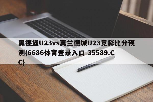 黑德堡U23vs莫兰德城U23竞彩比分预测{6686体育登录入口 35589.CC}