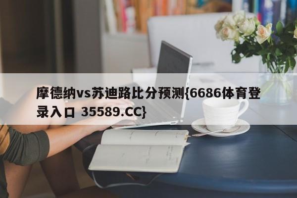 摩德纳vs苏迪路比分预测{6686体育登录入口 35589.CC}