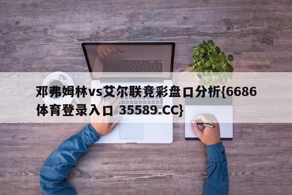 邓弗姆林vs艾尔联竞彩盘口分析{6686体育登录入口 35589.CC}