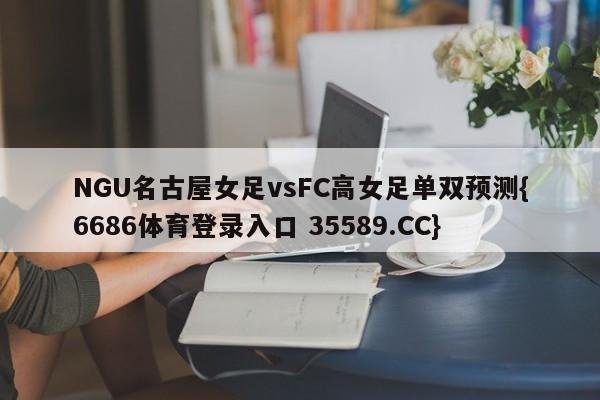 NGU名古屋女足vsFC高女足单双预测{6686体育登录入口 35589.CC}