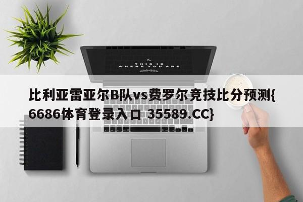 比利亚雷亚尔B队vs费罗尔竞技比分预测{6686体育登录入口 35589.CC}