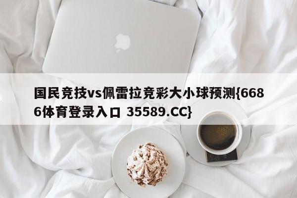 国民竞技vs佩雷拉竞彩大小球预测{6686体育登录入口 35589.CC}