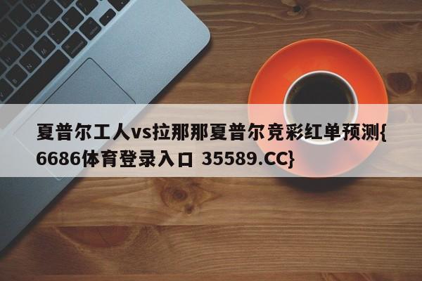 夏普尔工人vs拉那那夏普尔竞彩红单预测{6686体育登录入口 35589.CC}