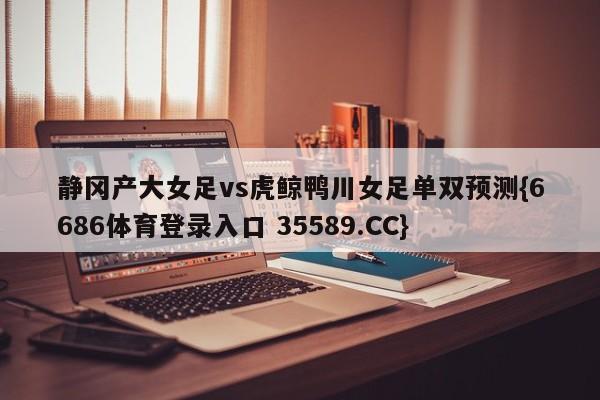 静冈产大女足vs虎鲸鸭川女足单双预测{6686体育登录入口 35589.CC}
