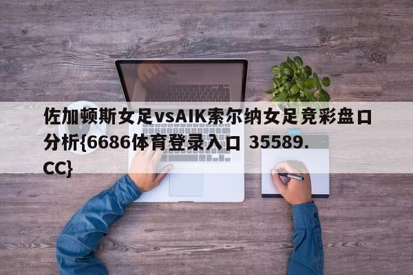 佐加顿斯女足vsAIK索尔纳女足竞彩盘口分析{6686体育登录入口 35589.CC}