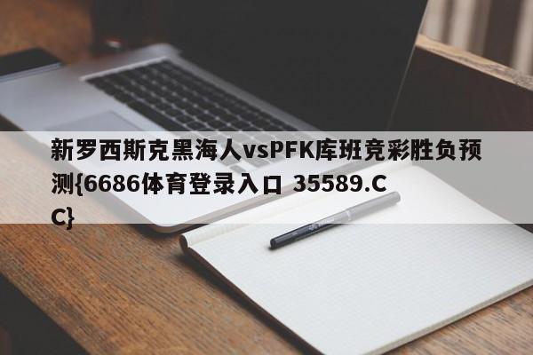 新罗西斯克黑海人vsPFK库班竞彩胜负预测{6686体育登录入口 35589.CC}