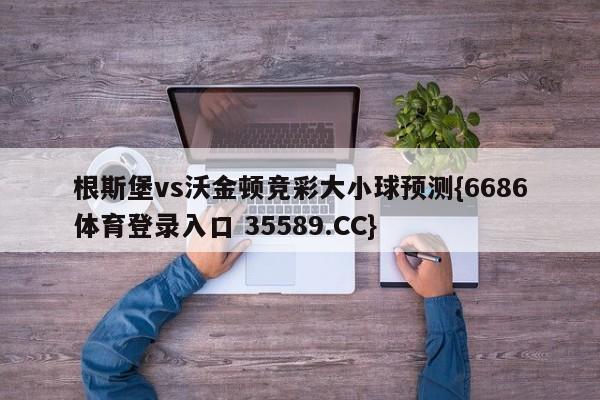 根斯堡vs沃金顿竞彩大小球预测{6686体育登录入口 35589.CC}
