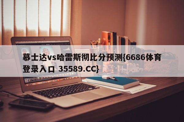 慕士达vs哈雷斯彻比分预测{6686体育登录入口 35589.CC}