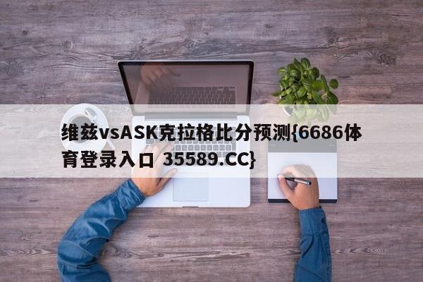 维兹vsASK克拉格比分预测{6686体育登录入口 35589.CC}