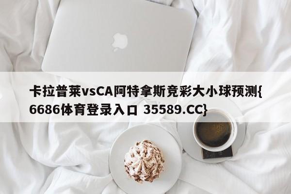 卡拉普莱vsCA阿特拿斯竞彩大小球预测{6686体育登录入口 35589.CC}
