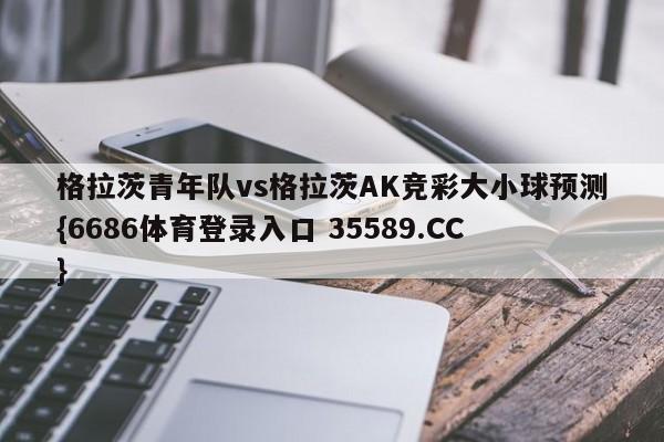 格拉茨青年队vs格拉茨AK竞彩大小球预测{6686体育登录入口 35589.CC}