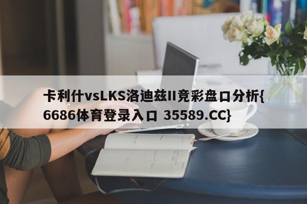 卡利什vsLKS洛迪兹II竞彩盘口分析{6686体育登录入口 35589.CC}
