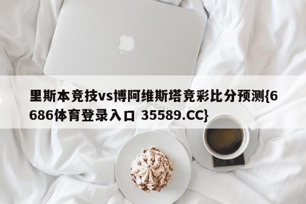 里斯本竞技vs博阿维斯塔竞彩比分预测{6686体育登录入口 35589.CC}