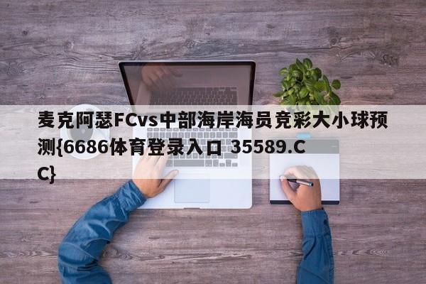 麦克阿瑟FCvs中部海岸海员竞彩大小球预测{6686体育登录入口 35589.CC}
