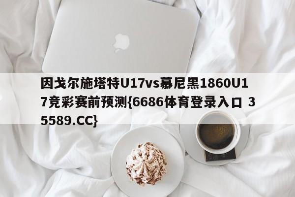 因戈尔施塔特U17vs慕尼黑1860U17竞彩赛前预测{6686体育登录入口 35589.CC}