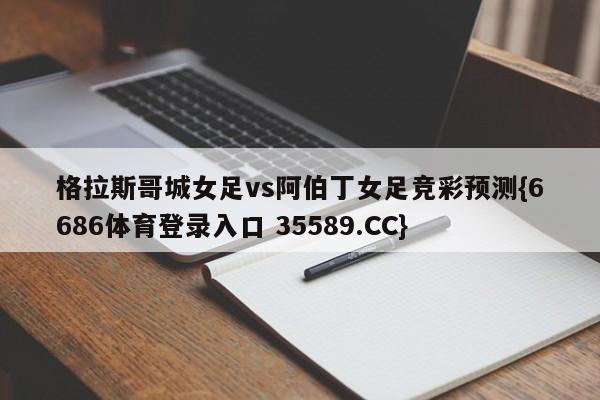 格拉斯哥城女足vs阿伯丁女足竞彩预测{6686体育登录入口 35589.CC}