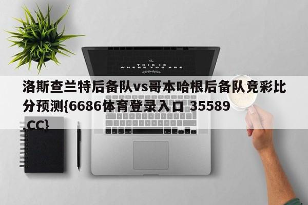 洛斯查兰特后备队vs哥本哈根后备队竞彩比分预测{6686体育登录入口 35589.CC}