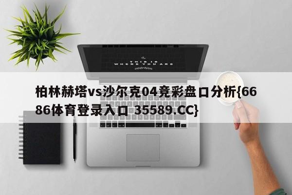 柏林赫塔vs沙尔克04竞彩盘口分析{6686体育登录入口 35589.CC}