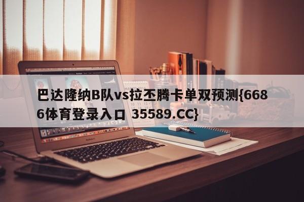 巴达隆纳B队vs拉丕腾卡单双预测{6686体育登录入口 35589.CC}
