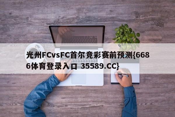 光州FCvsFC首尔竞彩赛前预测{6686体育登录入口 35589.CC}