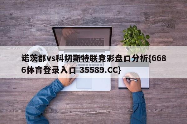 诺茨郡vs科切斯特联竞彩盘口分析{6686体育登录入口 35589.CC}