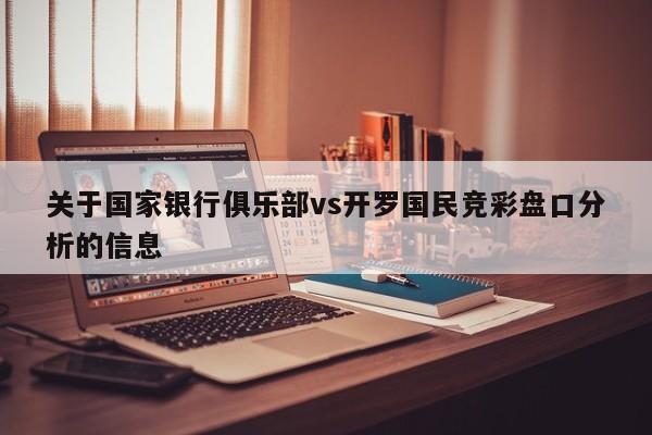 关于国家银行俱乐部vs开罗国民竞彩盘口分析的信息
