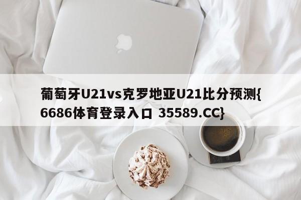 葡萄牙U21vs克罗地亚U21比分预测{6686体育登录入口 35589.CC} 葡萄牙U21vs克罗地亚U21比分预测{6686体育登录入口 35589.CC}
