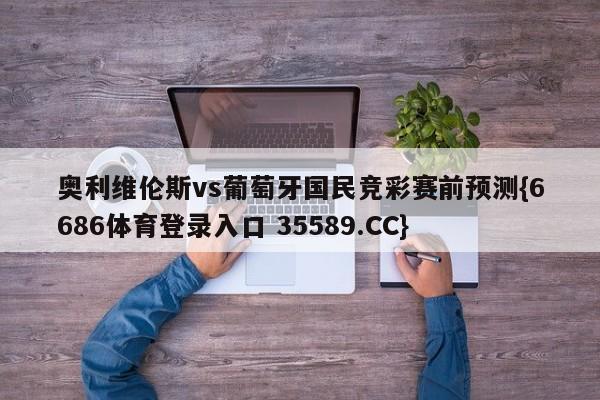 奥利维伦斯vs葡萄牙国民竞彩赛前预测{6686体育登录入口 35589.CC}
