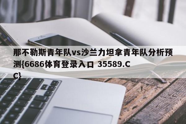 那不勒斯青年队vs沙兰力坦拿青年队分析预测{6686体育登录入口 35589.CC}