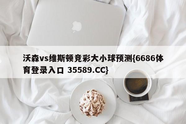 沃森vs维斯顿竞彩大小球预测{6686体育登录入口 35589.CC}